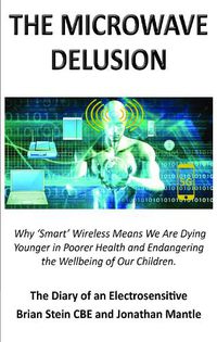 Cover image for THE MICROWAVE DELUSION: Why 'Smart' Wireless Means We Are Dying Younger in Poorer Health and Endangering the Wellbeing of Our Children