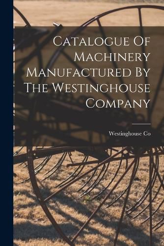 Cover image for Catalogue Of Machinery Manufactured By The Westinghouse Company