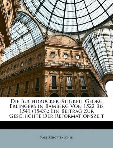 Cover image for Die Buchdruckerttigkeit Georg Erlingers in Bamberg Von 1522 Bis 1541 (1543).: Ein Beitrag Zur Geschichte Der Reformationszeit