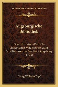 Cover image for Augsburgische Bibliothek: Oder Historisch-Kritisch-Literarisches Verzeichniss Aller Schriften Welche Die Stadt Augsburg (1795)