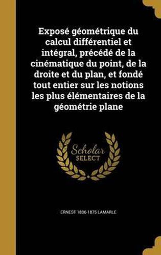 Cover image for Expose Geometrique Du Calcul Differentiel Et Integral, Precede de La Cinematique Du Point, de La Droite Et Du Plan, Et Fonde Tout Entier Sur Les Notions Les Plus Elementaires de La Geometrie Plane