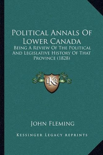 Political Annals of Lower Canada: Being a Review of the Political and Legislative History of That Province (1828)