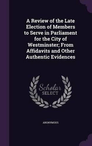 Cover image for A Review of the Late Election of Members to Serve in Parliament for the City of Westminster; From Affidavits and Other Authentic Evidences