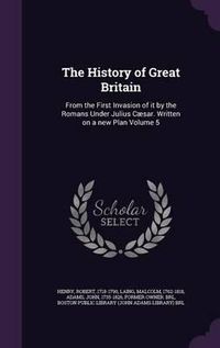 Cover image for The History of Great Britain: From the First Invasion of It by the Romans Under Julius Caesar. Written on a New Plan Volume 5