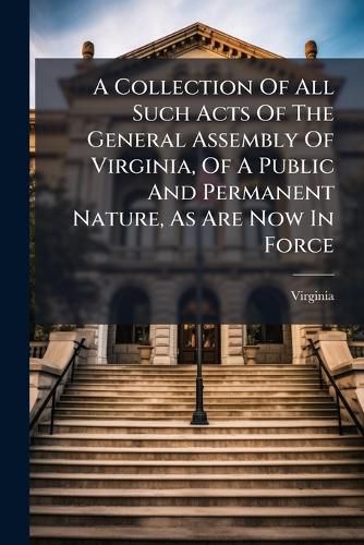 Cover image for A Collection of All Such Acts of the General Assembly of Virginia, of a Public and Permanent Nature, as Are Now in Force: With a Table of the Principal Matters. to Which Are Prefixed the Declaration of Rights, and Constitution, or Form of Government