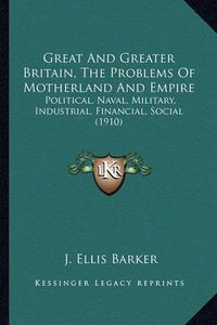 Cover image for Great and Greater Britain, the Problems of Motherland and Empire: Political, Naval, Military, Industrial, Financial, Social (1910)