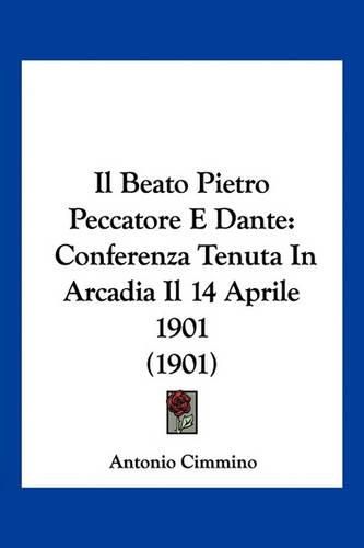 Cover image for Il Beato Pietro Peccatore E Dante: Conferenza Tenuta in Arcadia Il 14 Aprile 1901 (1901)