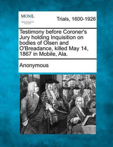 Cover image for Testimony Before Coroner's Jury Holding Inquisition on Bodies of Olsen and O'Breadance, Killed May 14, 1867 in Mobile, Ala.