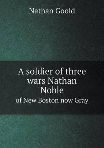 Cover image for A soldier of three wars Nathan Noble of New Boston now Gray