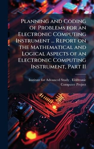 Cover image for Planning and Coding of Problems for an Electronic Computing Instrument ... Report on the Mathematical and Logical Aspects of an Electronic Computing Instrument, Part II