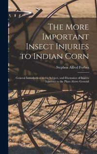 Cover image for The More Important Insect Injuries to Indian Corn: General Introduction to the Subject, and Discussion of Insects Injurious to the Plant Above Ground