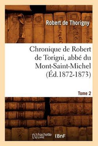 Chronique de Robert de Torigni, Abbe Du Mont-Saint-Michel Tome 2 (Ed.1872-1873)