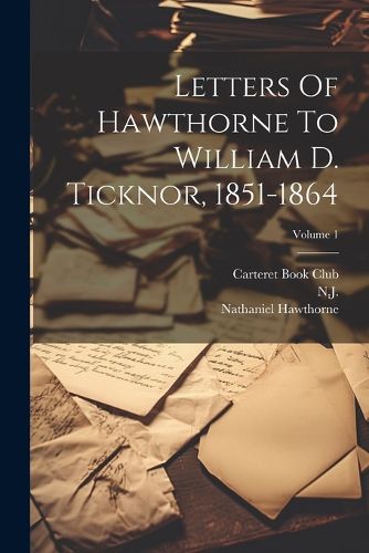 Cover image for Letters Of Hawthorne To William D. Ticknor, 1851-1864; Volume 1