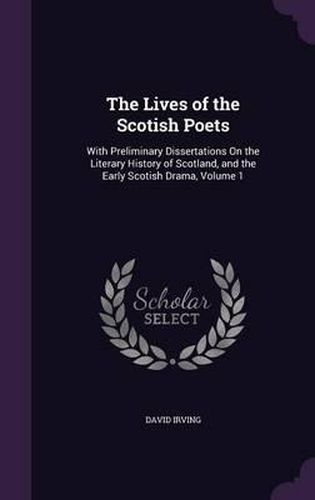 The Lives of the Scotish Poets: With Preliminary Dissertations on the Literary History of Scotland, and the Early Scotish Drama, Volume 1