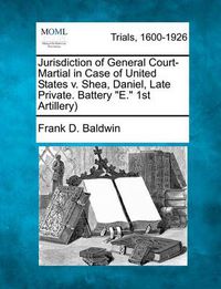 Cover image for Jurisdiction of General Court-Martial in Case of United States v. Shea, Daniel, Late Private. Battery E. 1st Artillery)