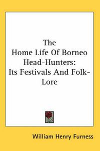 Cover image for The Home Life of Borneo Head-Hunters: Its Festivals and Folk-Lore