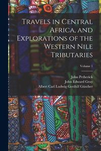 Cover image for Travels in Central Africa, and Explorations of the Western Nile Tributaries; Volume 1