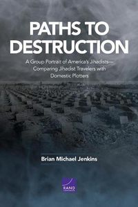 Cover image for Paths to Destruction: A Group Portrait of America's Jihadists-Comparing Jihadist Travelers with Domestic Plotters