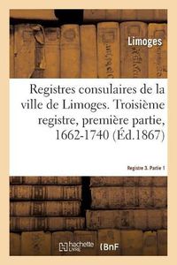 Cover image for Registres Consulaires de la Ville de Limoges. Tome 4: Troisieme Registre, Premiere Partie, 1662-1740