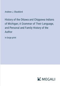 Cover image for History of the Ottawa and Chippewa Indians of Michigan; A Grammar of Their Language, and Personal and Family History of the Author