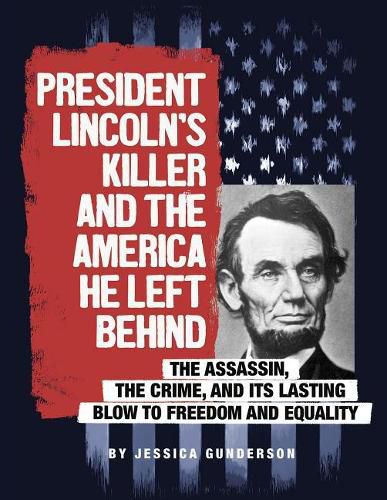 President Lincoln's Killer and the America He Left Behind: The Assassin, the Crime, and Its Lasting Blow to Freedom and Equality