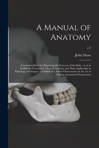 Cover image for A Manual of Anatomy: Containing Rules for Displaying the Structure of the Body: so as to Exhibit the Elementary Views of Anatomy and Their Application to Pathology and Surgery: to Which Are Added Observations on the Art of Making Anatomical...; v.2