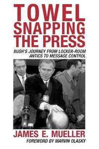 Cover image for Towel Snapping the Press: Bush's Journey from Locker-Room Antics to Message Control