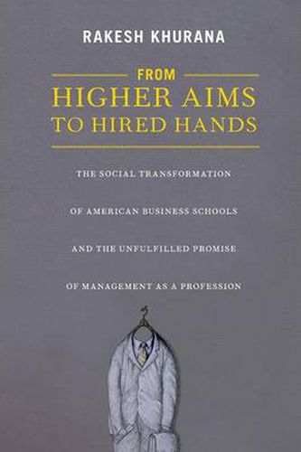 Cover image for From Higher Aims to Hired Hands: The Social Transformation of American Business Schools and the Unfulfilled Promise of Management as a Profession