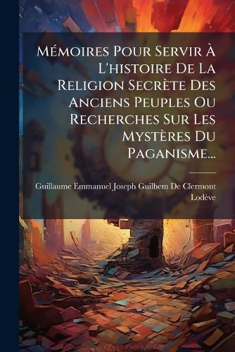 Cover image for Memoires Pour Servir A L'histoire De La Religion Secrete Des Anciens Peuples Ou Recherches Sur Les Mysteres Du Paganisme...