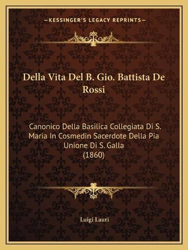 Cover image for Della Vita del B. Gio. Battista de Rossi: Canonico Della Basilica Collegiata Di S. Maria in Cosmedin Sacerdote Della Pia Unione Di S. Galla (1860)
