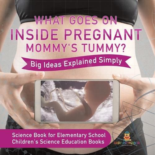 Cover image for What Goes On Inside Pregnant Mommy's Tummy? Big Ideas Explained Simply - Science Book for Elementary School Children's Science Education books