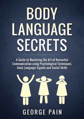 Body Language Secrets: A Guide to Mastering the Art of Nonverbal Communication using Psychological Techniques, Body Language Signals and Social Skills