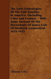 Cover image for The Early Genealogies Of The Cole Families In America (Including Coles and Cowles). - With Some Account Of The Decendants Of James Cole Of Hartford, Connecticut 1635-1652