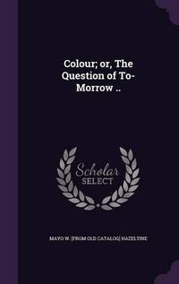 Cover image for Colour; Or, the Question of To-Morrow ..