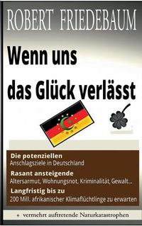 Cover image for Wenn uns das Gluck verlasst: Die potenziellen Anschlagsziele in Deutschland Langfristig bis zu 200 Millionen Klimafluchtlinge Rasant ansteigende Altersarmut, Wohnungsnot, Kriminalitat, Gewalt...