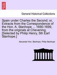 Cover image for Spain Under Charles the Second; Or, Extracts from the Correspondence of the Hon. A. Stanhope ... 1690-1699, from the Originals at Chevening. [Selected by Philip Henry, 5th Earl Stanhope.]