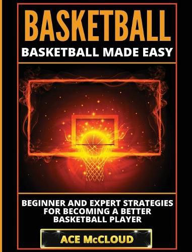 Cover image for Basketball: Basketball Made Easy: Beginner and Expert Strategies For Becoming A Better Basketball Player