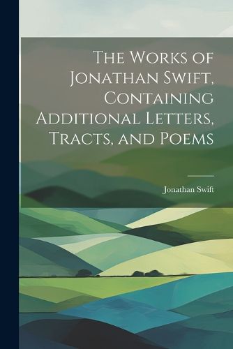 Cover image for The Works of Jonathan Swift, Containing Additional Letters, Tracts, and Poems