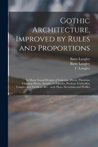 Cover image for Gothic Architecture, Improved by Rules and Proportions: in Many Grand Designs of Columns, Doors, Windows, Chimney-pieces, Arcades, Colonades, Porticos, Umbrellos, Temples and Pavillions &c.: With Plans, Elevations and Profiles