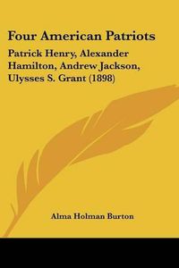 Cover image for Four American Patriots: Patrick Henry, Alexander Hamilton, Andrew Jackson, Ulysses S. Grant (1898)