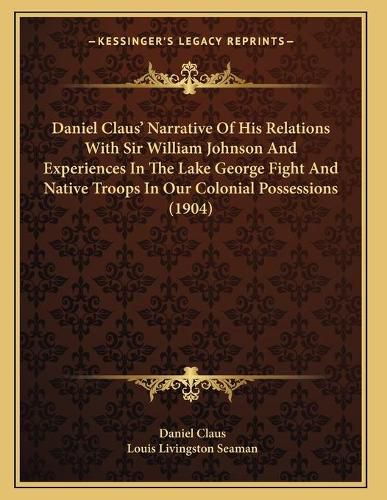 Daniel Claus' Narrative of His Relations with Sir William Johnson and Experiences in the Lake George Fight and Native Troops in Our Colonial Possessions (1904)