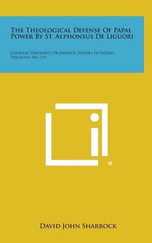 The Theological Defense of Papal Power by St. Alphonsus de Liguori: Catholic University of America, Studies in Sacred Theology, No. 119