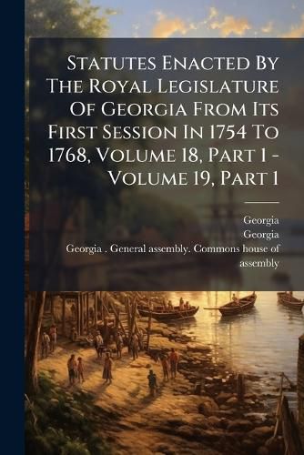 Cover image for Statutes Enacted By The Royal Legislature Of Georgia From Its First Session In 1754 To 1768, Volume 18, Part 1 - Volume 19, Part 1