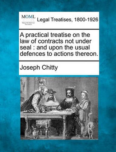 A Practical Treatise on the Law of Contracts, Not Under Seal: And Upon the Usual Defences to Actions Thereon.