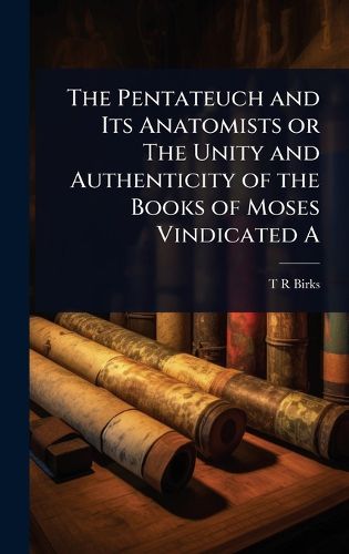 Cover image for The Pentateuch and Its Anatomists or The Unity and Authenticity of the Books of Moses Vindicated A