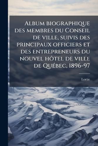 Cover image for Album Biographique Des Membres Du Conseil de Ville, Suivis Des Principaux Officiers Et Des Entrepreneurs Du Nouvel H Tel de Ville de Qu Bec, 1896-97
