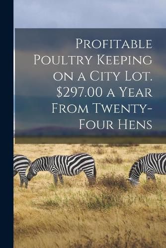 Cover image for Profitable Poultry Keeping on a City Lot. $297.00 a Year From Twenty-four Hens