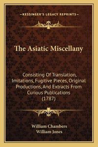 Cover image for The Asiatic Miscellany: Consisting of Translation, Imitations, Fugitive Pieces, Original Productions, and Extracts from Curious Publications (1787)