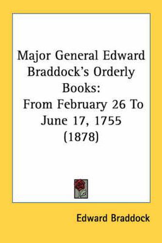 Cover image for Major General Edward Braddock's Orderly Books: From February 26 to June 17, 1755 (1878)