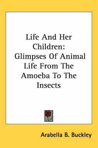 Cover image for Life and Her Children: Glimpses of Animal Life from the Amoeba to the Insects